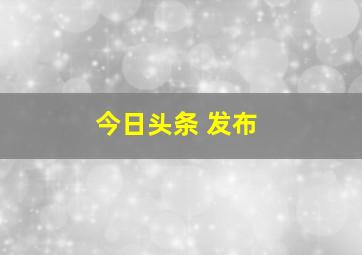 今日头条 发布